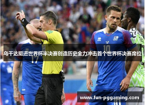 乌干达挺进世界杯半决赛创造历史全力冲击首个世界杯决赛席位 乌干达挺进世界杯半决赛创造历史全力冲击首个世界杯决赛席位