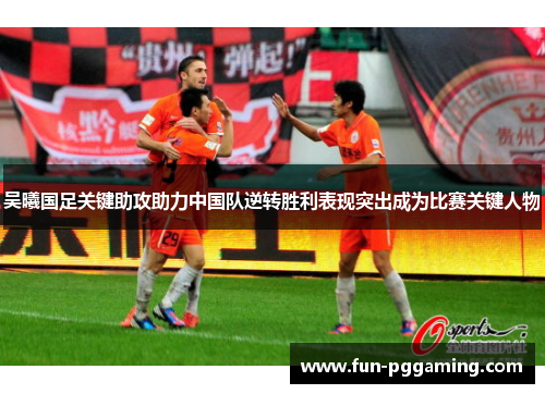 吴曦国足关键助攻助力中国队逆转胜利表现突出成为比赛关键人物