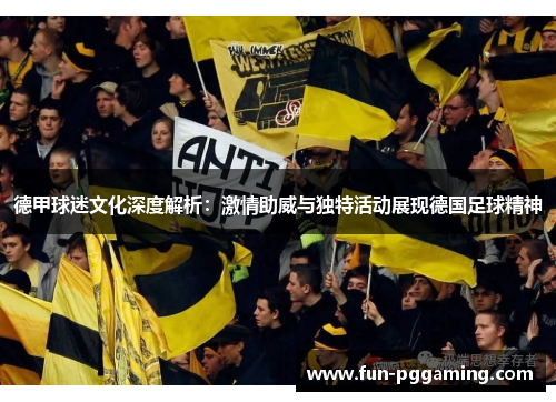 德甲球迷文化深度解析:激情助威与独特活动展现德国足球精神 德甲球迷文化深度解析:激情助威与独特活动展现德国足球精神