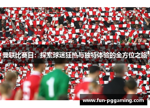曼联比赛日:探索球迷狂热与独特体验的全方位之旅 曼联比赛日:探索球迷狂热与独特体验的全方位之旅