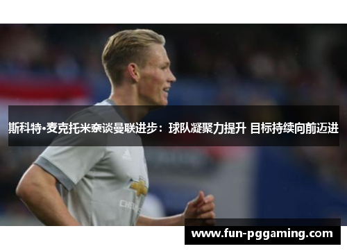 斯科特·麦克托米奈谈曼联进步:球队凝聚力提升 目标持续向前迈进 斯科特·麦克托米奈谈曼联进步:球队凝聚力提升 目标持续向前迈进