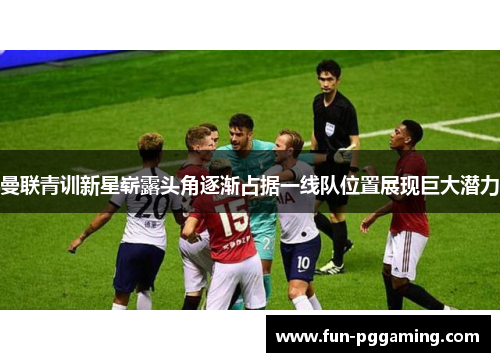 曼联青训新星崭露头角逐渐占据一线队位置展现巨大潜力 曼联青训新星崭露头角逐渐占据一线队位置展现巨大潜力