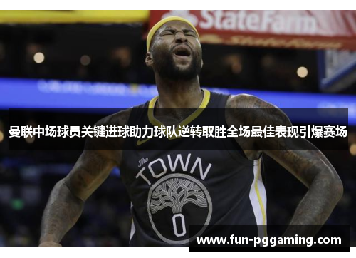 曼联中场球员关键进球助力球队逆转取胜全场最佳表现引爆赛场 曼联中场球员关键进球助力球队逆转取胜全场最佳表现引爆赛场