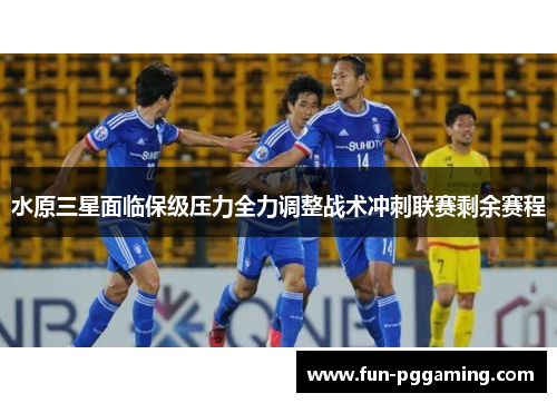 水原三星面临保级压力全力调整战术冲刺联赛剩余赛程 水原三星面临保级压力全力调整战术冲刺联赛剩余赛程