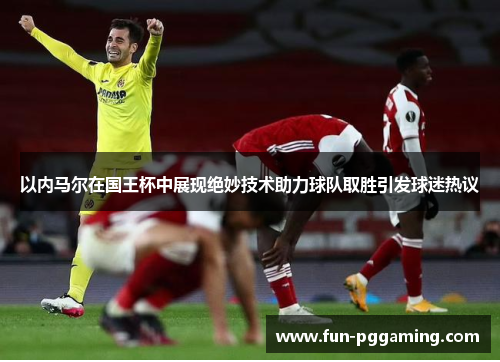 以内马尔在国王杯中展现绝妙技术助力球队取胜引发球迷热议 以内马尔在国王杯中展现绝妙技术助力球队取胜引发球迷热议