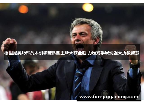 穆里尼奥巧妙战术引领球队国王杯大获全胜 力压对手展现强大执教智慧 穆里尼奥巧妙战术引领球队国王杯大获全胜 力压对手展现强大执教智慧