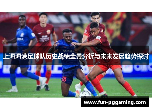 上海海港足球队历史战绩全景分析与未来发展趋势探讨 上海海港足球队历史战绩全景分析与未来发展趋势探讨