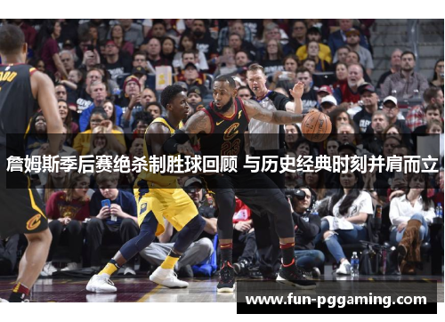 詹姆斯季后赛绝杀制胜球回顾 与历史经典时刻并肩而立 詹姆斯季后赛绝杀制胜球回顾 与历史经典时刻并肩而立