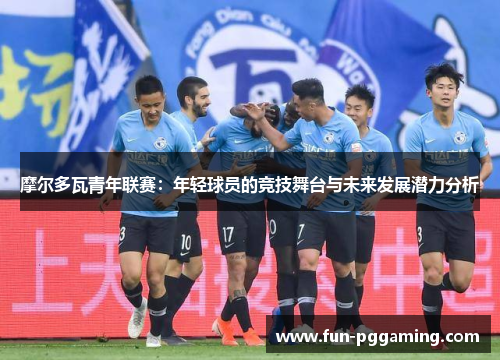 摩尔多瓦青年联赛:年轻球员的竞技舞台与未来发展潜力分析 摩尔多瓦青年联赛:年轻球员的竞技舞台与未来发展潜力分析