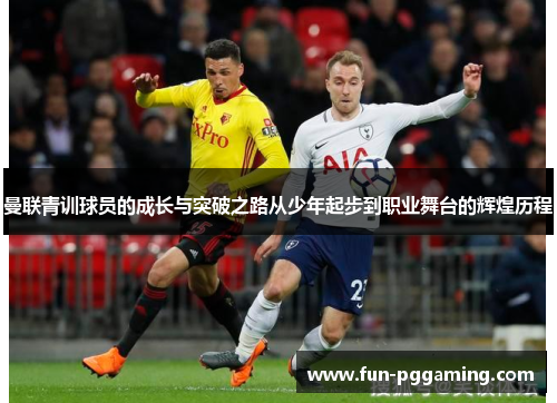 曼联青训球员的成长与突破之路从少年起步到职业舞台的辉煌历程