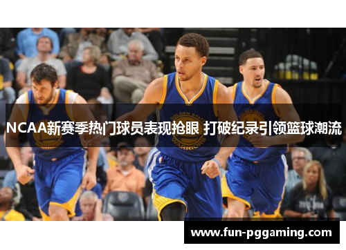 NCAA新赛季热门球员表现抢眼 打破纪录引领篮球潮流 NCAA新赛季热门球员表现抢眼 打破纪录引领篮球潮流