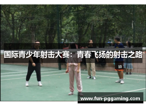 国际青少年射击大赛:青春飞扬的射击之路 国际青少年射击大赛:青春飞扬的射击之路