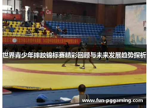 世界青少年摔跤锦标赛精彩回顾与未来发展趋势探析