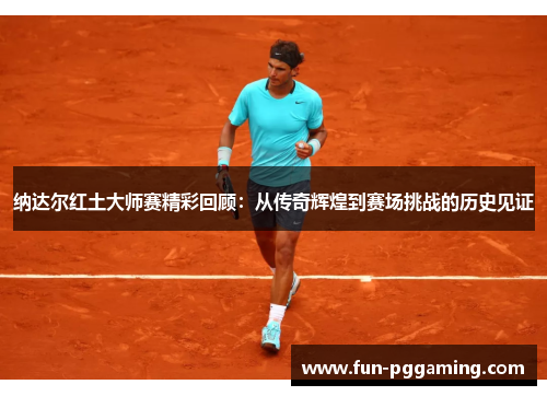 纳达尔红土大师赛精彩回顾:从传奇辉煌到赛场挑战的历史见证 纳达尔红土大师赛精彩回顾:从传奇辉煌到赛场挑战的历史见证