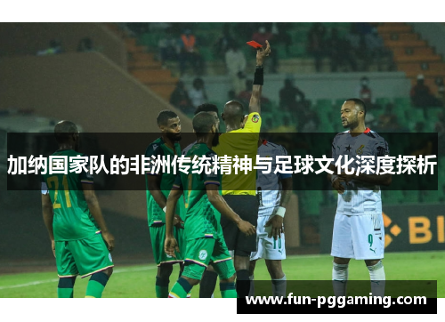加纳国家队的非洲传统精神与足球文化深度探析 加纳国家队的非洲传统精神与足球文化深度探析