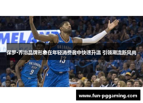 保罗·乔治品牌形象在年轻消费者中快速升温 引领潮流新风尚 保罗·乔治品牌形象在年轻消费者中快速升温 引领潮流新风尚