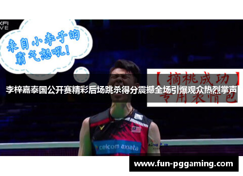 李梓嘉泰国公开赛精彩后场跳杀得分震撼全场引爆观众热烈掌声 李梓嘉泰国公开赛精彩后场跳杀得分震撼全场引爆观众热烈掌声