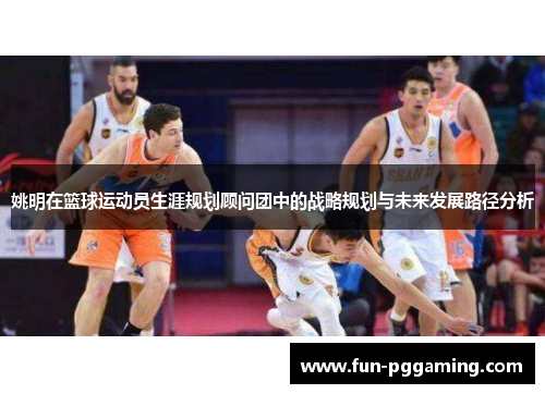 姚明在篮球运动员生涯规划顾问团中的战略规划与未来发展路径分析