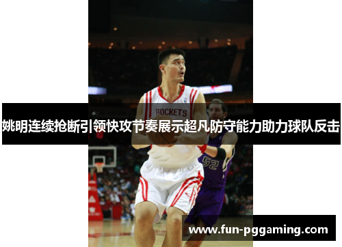 姚明连续抢断引领快攻节奏展示超凡防守能力助力球队反击 姚明连续抢断引领快攻节奏展示超凡防守能力助力球队反击
