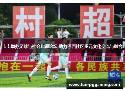 卡卡举办足球与社会和谐论坛 助力巴西社区多元文化交流与融合 卡卡举办足球与社会和谐论坛 助力巴西社区多元文化交流与融合