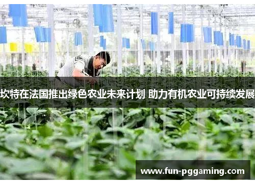 坎特在法国推出绿色农业未来计划 助力有机农业可持续发展 坎特在法国推出绿色农业未来计划 助力有机农业可持续发展