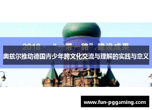 奥兹尔推动德国青少年跨文化交流与理解的实践与意义