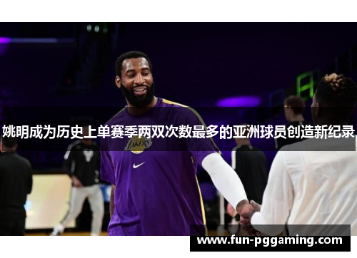 姚明成为历史上单赛季两双次数最多的亚洲球员创造新纪录 姚明成为历史上单赛季两双次数最多的亚洲球员创造新纪录