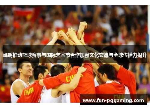 姚明推动篮球赛事与国际艺术节合作加强文化交流与全球传播力提升