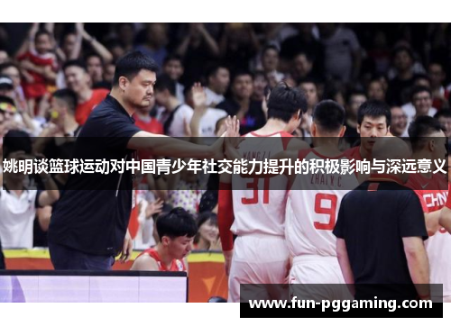 姚明谈篮球运动对中国青少年社交能力提升的积极影响与深远意义 姚明谈篮球运动对中国青少年社交能力提升的积极影响与深远意义