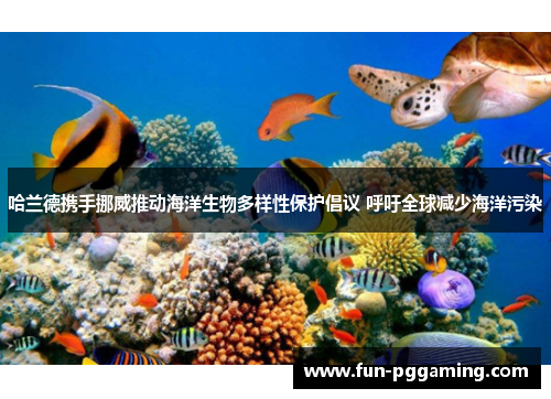 哈兰德携手挪威推动海洋生物多样性保护倡议 呼吁全球减少海洋污染