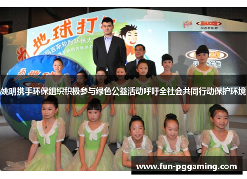 姚明携手环保组织积极参与绿色公益活动呼吁全社会共同行动保护环境 姚明携手环保组织积极参与绿色公益活动呼吁全社会共同行动保护环境