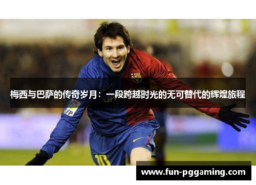 梅西与巴萨的传奇岁月:一段跨越时光的无可替代的辉煌旅程 梅西与巴萨的传奇岁月:一段跨越时光的无可替代的辉煌旅程