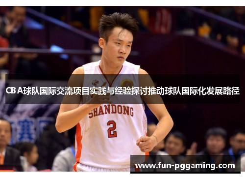 CBA球队国际交流项目实践与经验探讨推动球队国际化发展路径 CBA球队国际交流项目实践与经验探讨推动球队国际化发展路径