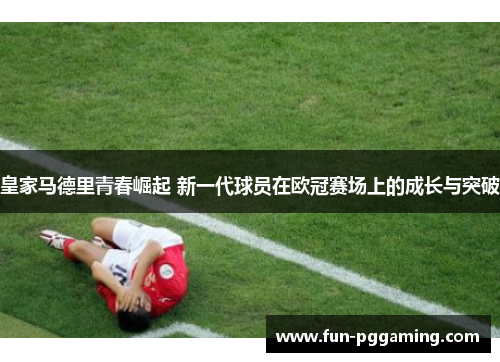 皇家马德里青春崛起 新一代球员在欧冠赛场上的成长与突破