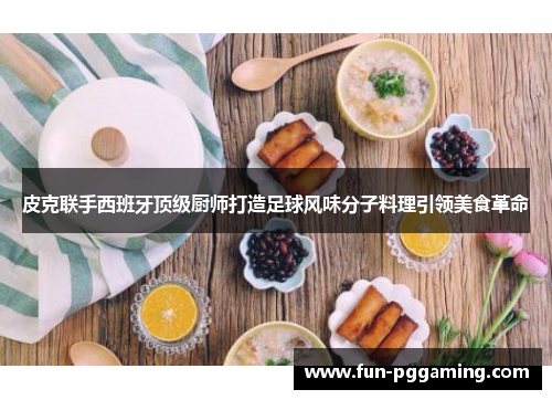 皮克联手西班牙顶级厨师打造足球风味分子料理引领美食革命 皮克联手西班牙顶级厨师打造足球风味分子料理引领美食革命