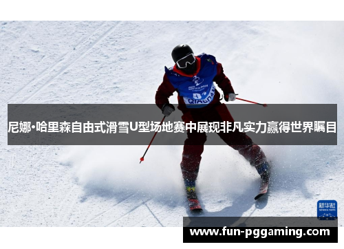 尼娜·哈里森自由式滑雪U型场地赛中展现非凡实力赢得世界瞩目
