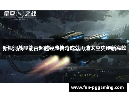 新银河战舰能否超越经典传奇成就再造太空史诗新高峰