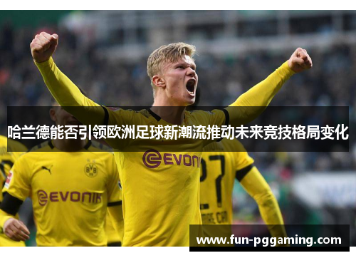 哈兰德能否引领欧洲足球新潮流推动未来竞技格局变化 哈兰德能否引领欧洲足球新潮流推动未来竞技格局变化