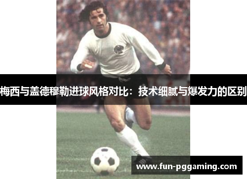 梅西与盖德穆勒进球风格对比：技术细腻与爆发力的区别