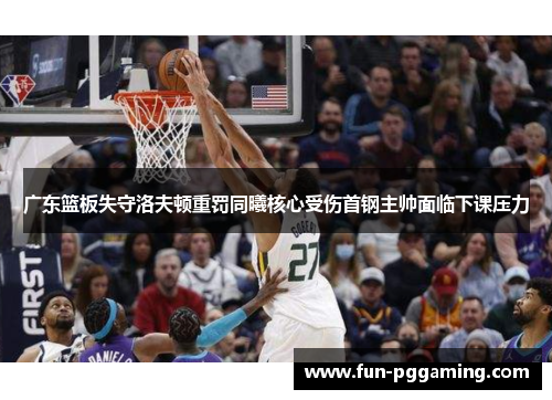广东篮板失守洛夫顿重罚同曦核心受伤首钢主帅面临下课压力