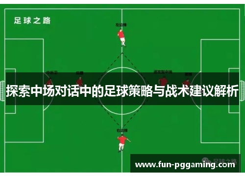 探索中场对话中的足球策略与战术建议解析 探索中场对话中的足球策略与战术建议解析