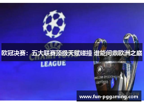 欧冠决赛:五大联赛顶级天赋碰撞 谁能问鼎欧洲之巅 欧冠决赛:五大联赛顶级天赋碰撞 谁能问鼎欧洲之巅