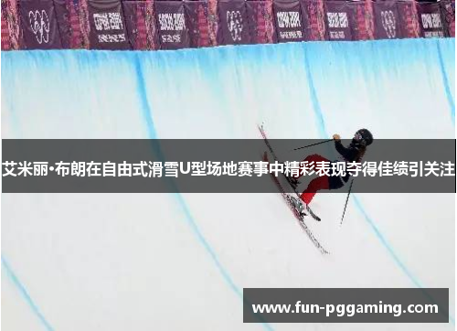 艾米丽·布朗在自由式滑雪U型场地赛事中精彩表现夺得佳绩引关注