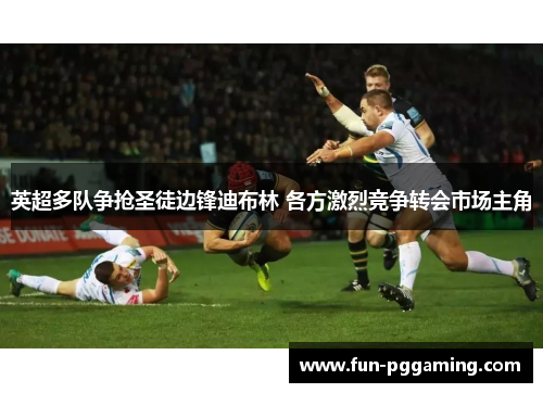 英超多队争抢圣徒边锋迪布林 各方激烈竞争转会市场主角 英超多队争抢圣徒边锋迪布林 各方激烈竞争转会市场主角