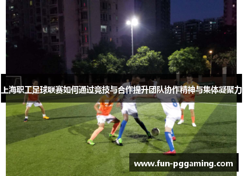 上海职工足球联赛如何通过竞技与合作提升团队协作精神与集体凝聚力