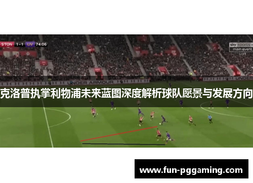 克洛普执掌利物浦未来蓝图深度解析球队愿景与发展方向