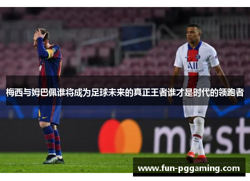 梅西与姆巴佩谁将成为足球未来的真正王者谁才是时代的领跑者 梅西与姆巴佩谁将成为足球未来的真正王者谁才是时代的领跑者