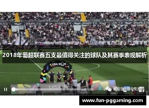 2018年葡超联赛五支最值得关注的球队及其赛季表现解析 2018年葡超联赛五支最值得关注的球队及其赛季表现解析