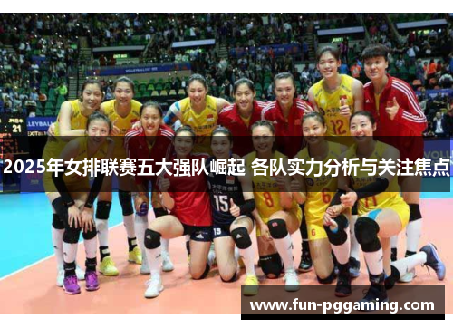 2025年女排联赛五大强队崛起 各队实力分析与关注焦点 2025年女排联赛五大强队崛起 各队实力分析与关注焦点