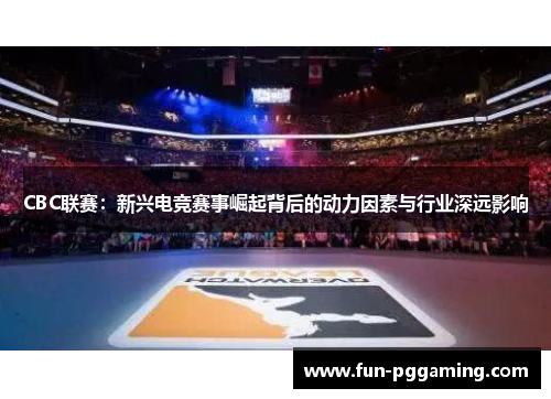 CBC联赛:新兴电竞赛事崛起背后的动力因素与行业深远影响 CBC联赛:新兴电竞赛事崛起背后的动力因素与行业深远影响